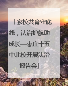 家校共育守底线，法治护航助成长—枣庄十五中北校开展法治报告会