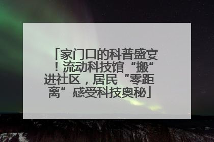 家门口的科普盛宴！流动科技馆“搬”进社区，居民“零距离”感受科技奥秘