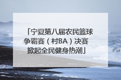 宁夏第八届农民篮球争霸赛（村BA）决赛掀起全民健身热潮