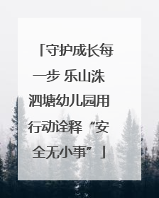 守护成长每一步 乐山洙泗塘幼儿园用行动诠释“安全无小事”