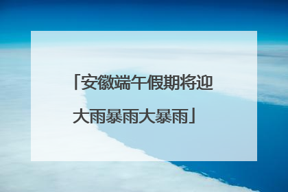 安徽端午假期将迎大雨暴雨大暴雨