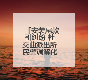 安装尾款引纠纷 杜交曲派出所民警调解化干戈