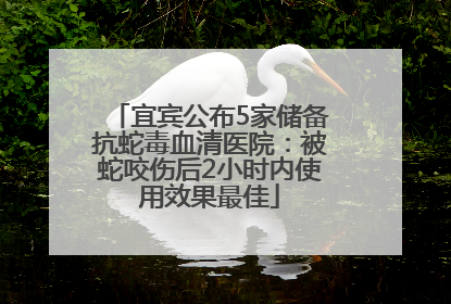 宜宾公布5家储备抗蛇毒血清医院：被蛇咬伤后2小时内使用效果最佳