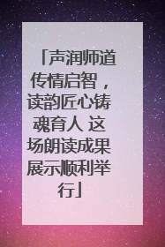 声润师道传情启智，读韵匠心铸魂育人 这场朗读成果展示顺利举行