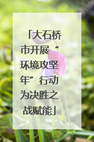 大石桥市开展“环境攻坚年”行动为决胜之战赋能