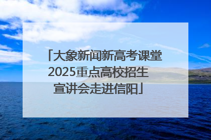 大象新闻新高考课堂2025重点高校招生宣讲会走进信阳