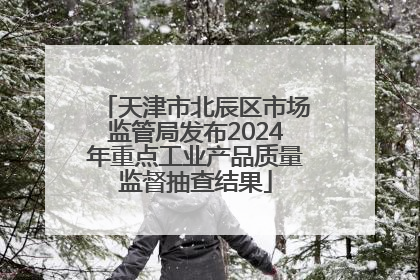 天津市北辰区市场监管局发布2024年重点工业产品质量监督抽查结果