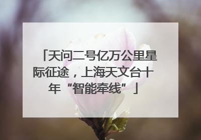 天问二号亿万公里星际征途，上海天文台十年“智能牵线”