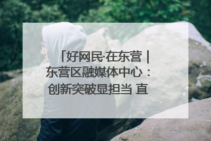 好网民·在东营｜东营区融媒体中心：创新突破显担当 直播赋能谱华章