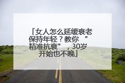 女人怎么延缓衰老保持年轻？教你 “精准抗衰”，30岁开始也不晚