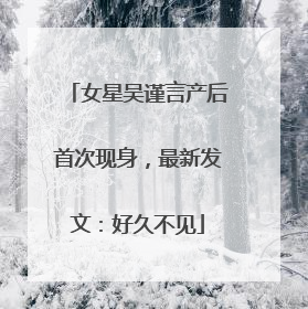 女星吴谨言产后首次现身，最新发文：好久不见
