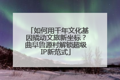 如何用千年文化基因撬动文旅新坐标？曲阜鲁源村解锁超级IP新范式
