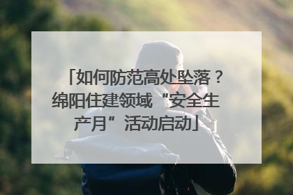 如何防范高处坠落？绵阳住建领域“安全生产月”活动启动
