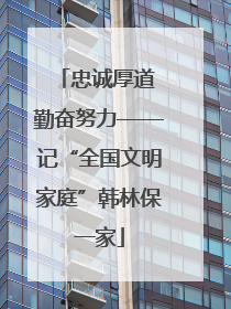 忠诚厚道 勤奋努力——记“全国文明家庭”韩林保一家