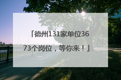 德州131家单位3673个岗位，等你来！