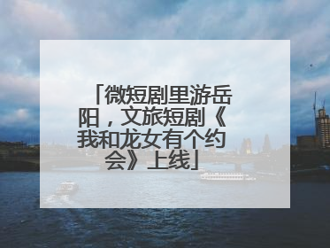 微短剧里游岳阳，文旅短剧《我和龙女有个约会》上线