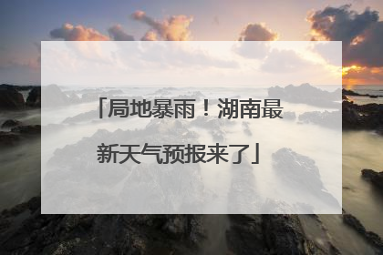 局地暴雨！湖南最新天气预报来了