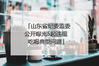 山东省纪委监委公开曝光5起违规吃喝典型问题