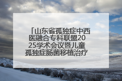 山东省孤独症中西医融合专科联盟2025学术会议暨儿童孤独症肠菌移植治疗技术培训举办