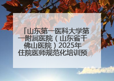 山东第一医科大学第一附属医院（山东省千佛山医院）2025年住院医师规范化培训预招收简章发布