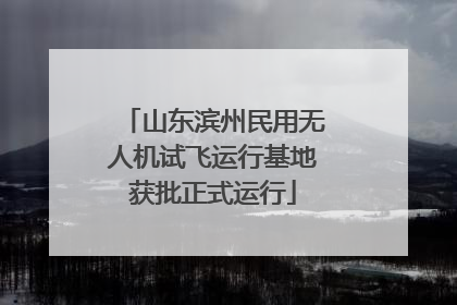 山东滨州民用无人机试飞运行基地获批正式运行