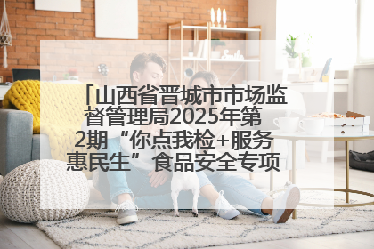 山西省晋城市市场监督管理局2025年第2期“你点我检+服务惠民生”食品安全专项监督抽检信息通告