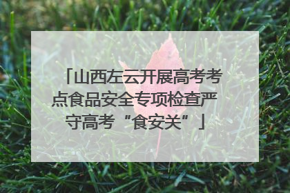 山西左云开展高考考点食品安全专项检查严守高考“食安关”