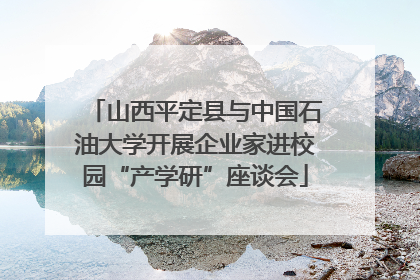 山西平定县与中国石油大学开展企业家进校园“产学研”座谈会