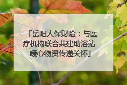 岳阳人保财险：与医疗机构联合共建助浴站 暖心物资传递关怀