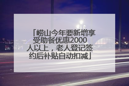 崂山今年要新增享受助餐优惠2000人以上，老人登记签约后补贴自动扣减