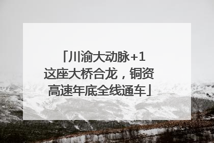 川渝大动脉+1 这座大桥合龙，铜资高速年底全线通车