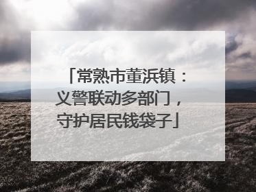 常熟市董浜镇：义警联动多部门，守护居民钱袋子