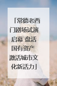 常德老西门剧场试演启幕 盘活国有资产 激活城市文化新活力