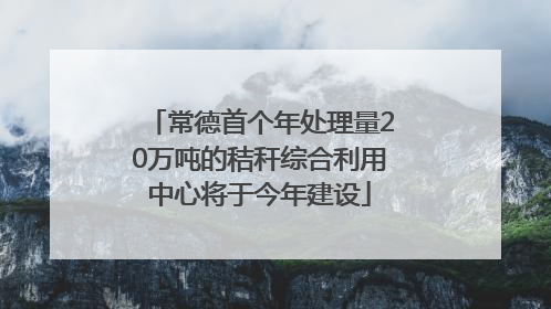 常德首个年处理量20万吨的秸秆综合利用中心将于今年建设