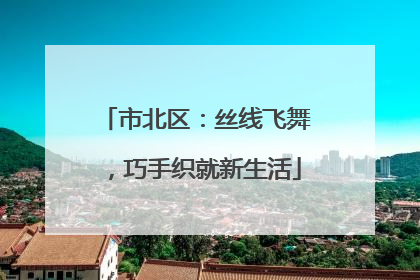 市北区：丝线飞舞，巧手织就新生活