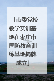 市委党校教学实训基地在枣庄市国防教育训练基地揭牌成立