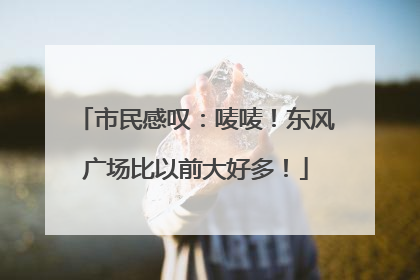 市民感叹：唛唛！东风广场比以前大好多！