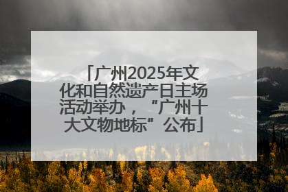 广州2025年文化和自然遗产日主场活动举办，“广州十大文物地标”公布