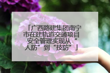 广西路建集团南宁市在建轨道交通项目 安全管理实现从“人防”到“技防”