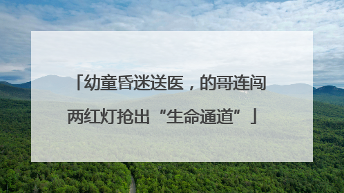 幼童昏迷送医，的哥连闯两红灯抢出“生命通道”