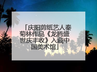 庆阳剪纸艺人秦菊林作品《龙腾盛世庆丰收》入藏中国美术馆