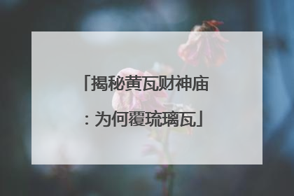 揭秘黄瓦财神庙：为何覆琉璃瓦