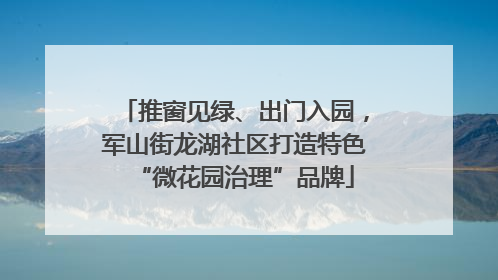 推窗见绿、出门入园，军山街龙湖社区打造特色“微花园治理”品牌