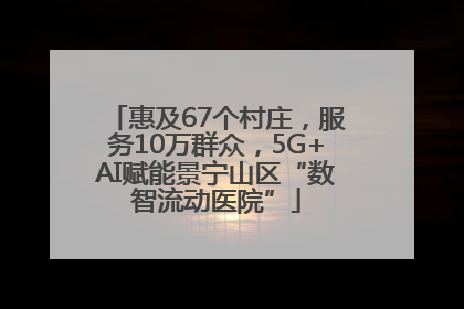 惠及67个村庄，服务10万群众，5G+AI赋能景宁山区“数智流动医院”