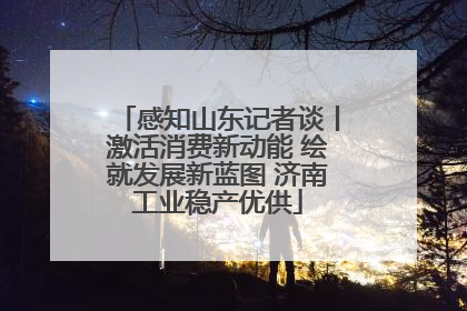 感知山东记者谈丨激活消费新动能 绘就发展新蓝图 济南工业稳产优供