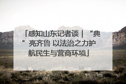 感知山东记者谈｜“典”亮齐鲁 以法治之力护航民生与营商环境