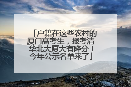 户籍在这些农村的厦门高考生，报考清华北大厦大有降分！今年公示名单来了