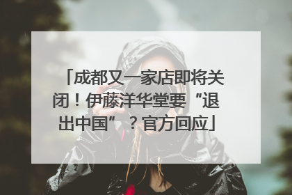 成都又一家店即将关闭！伊藤洋华堂要“退出中国”？官方回应