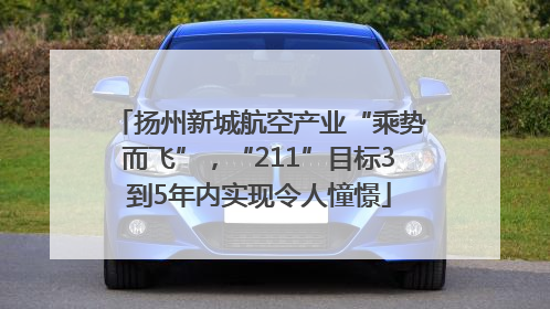 扬州新城航空产业“乘势而飞”，“211”目标3到5年内实现令人憧憬