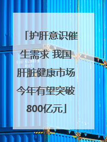 护肝意识催生需求 我国肝脏健康市场今年有望突破800亿元